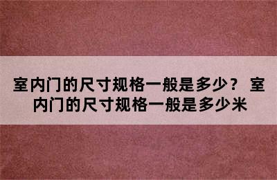 室内门的尺寸规格一般是多少？ 室内门的尺寸规格一般是多少米